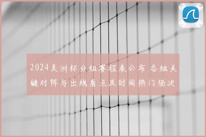2024美洲杯分组赛程表公布 各组关键对阵与出线看点及时间热门场次