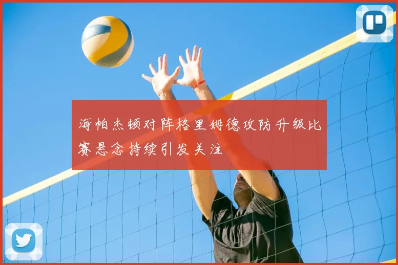 海帕杰顿对阵格里姆德攻防升级比赛悬念持续引发关注