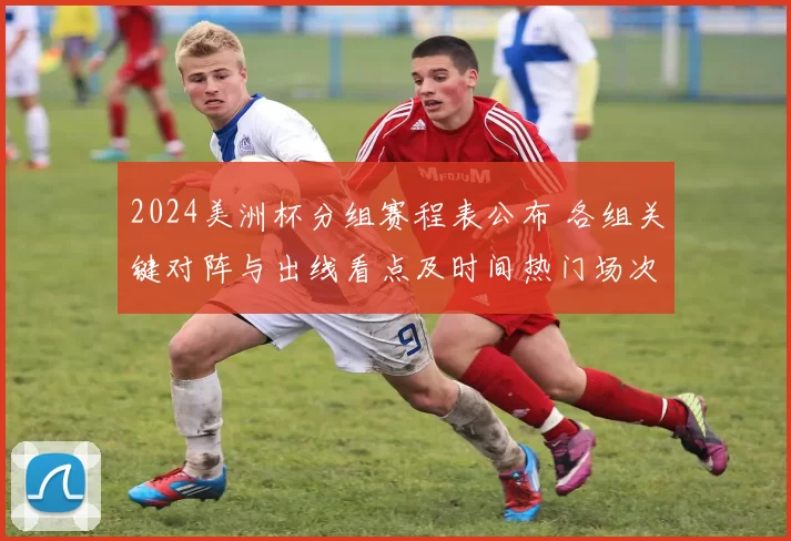 2024美洲杯分组赛程表公布 各组关键对阵与出线看点及时间热门场次