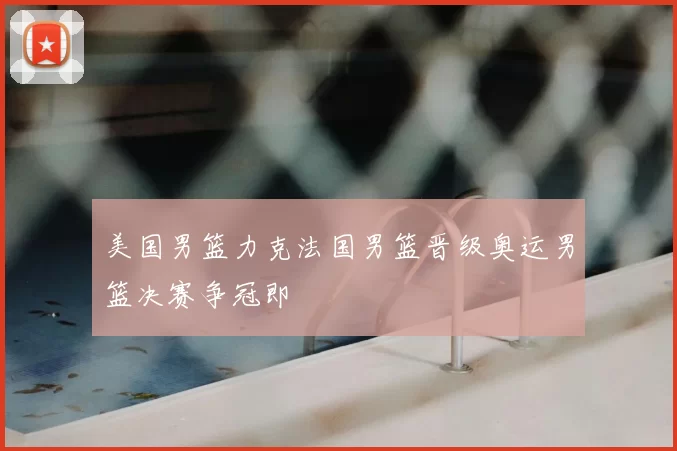 美国男篮力克法国男篮晋级奥运男篮决赛争冠即
