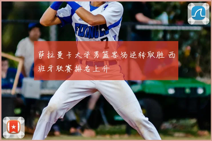 萨拉曼卡大学男篮客场逆转取胜 西班牙联赛排名上升