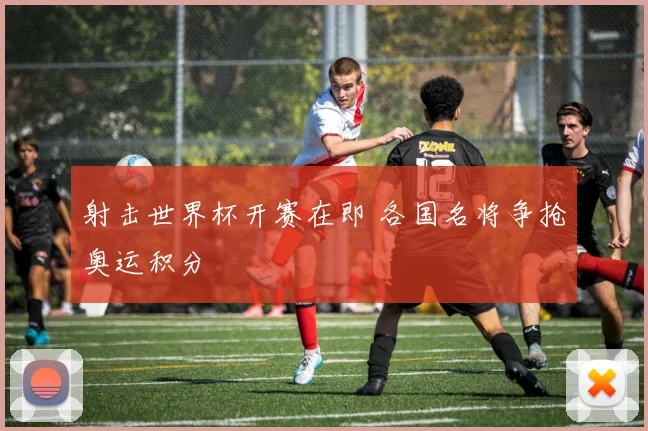 射击世界杯开赛在即 各国名将争抢奥运积分