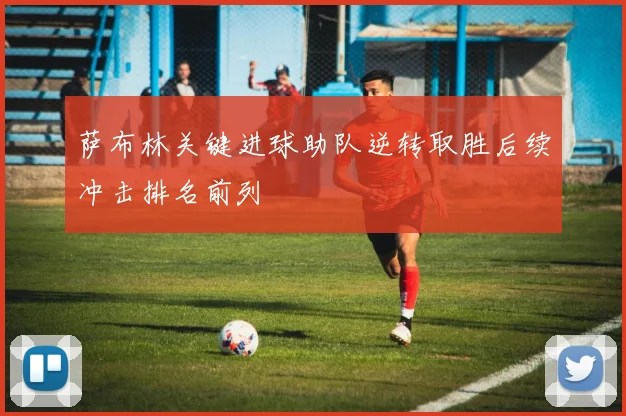 萨布林关键进球助队逆转取胜后续冲击排名前列