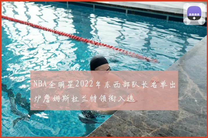 NBA全明星2022年东西部队长名单出炉詹姆斯杜兰特领衔入选