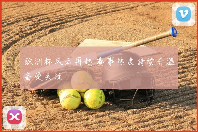 欧洲杯风云再起 赛事热度持续升温备受关注