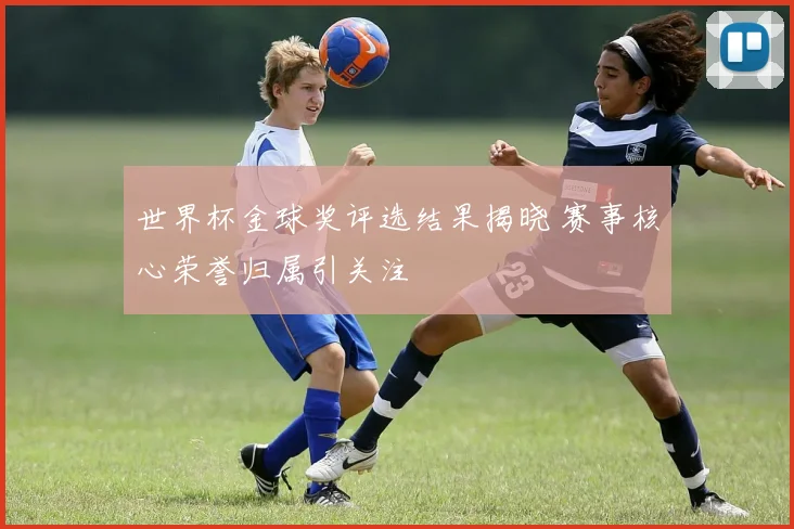 世界杯金球奖评选结果揭晓 赛事核心荣誉归属引关注