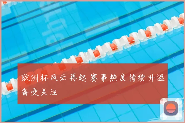 欧洲杯风云再起 赛事热度持续升温备受关注