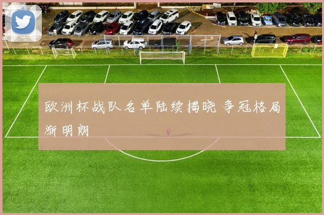欧洲杯战队名单陆续揭晓 争冠格局渐明朗