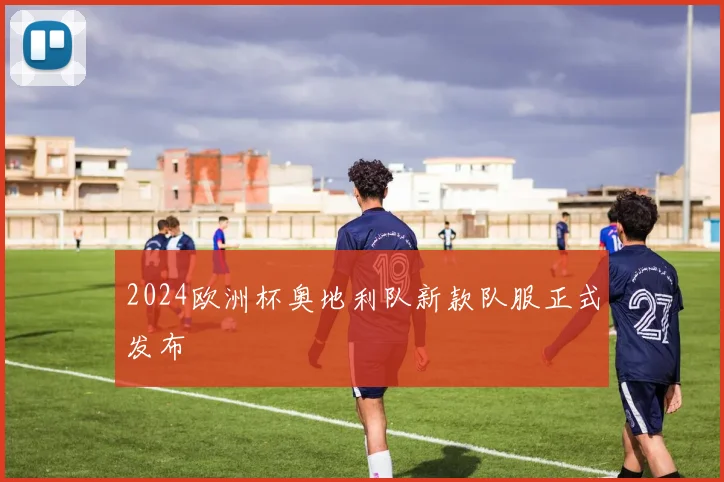 2024欧洲杯奥地利队新款队服正式发布