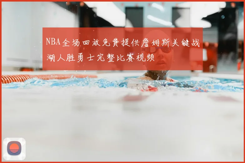 NBA全场回放免费提供詹姆斯关键战湖人胜勇士完整比赛视频
