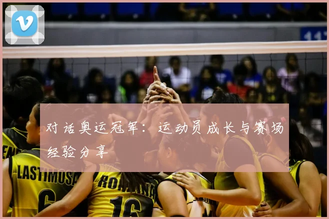 对话奥运冠军:运动员成长与赛场经验分享