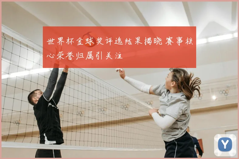 世界杯金球奖评选结果揭晓 赛事核心荣誉归属引关注