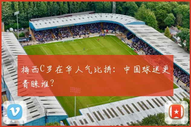 梅西C罗在华人气比拼：中国球迷更青睐谁？